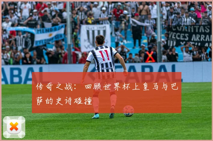 传奇之战：回顾世界杯上皇马与巴萨的史诗碰撞
