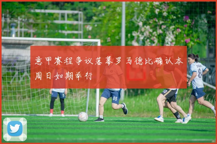 意甲赛程争议落幕罗马德比确认本周日如期举行