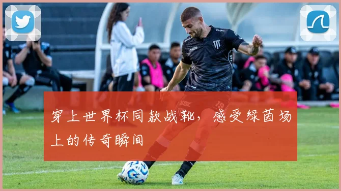 穿上世界杯同款战靴，感受绿茵场上的传奇瞬间
