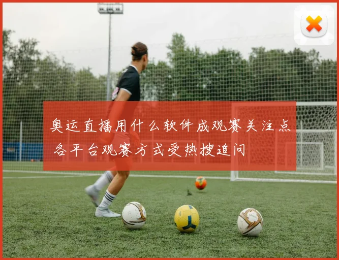 奥运直播用什么软件成观赛关注点 各平台观赛方式受热搜追问
